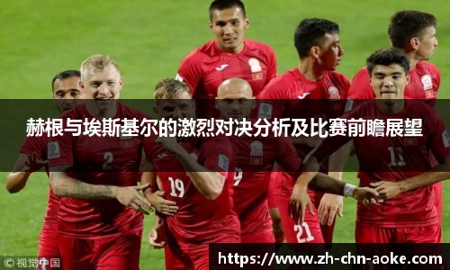 赫根与埃斯基尔的激烈对决分析及比赛前瞻展望