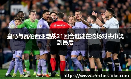 皇马与瓦伦西亚激战21回合谁能在这场对决中笑到最后