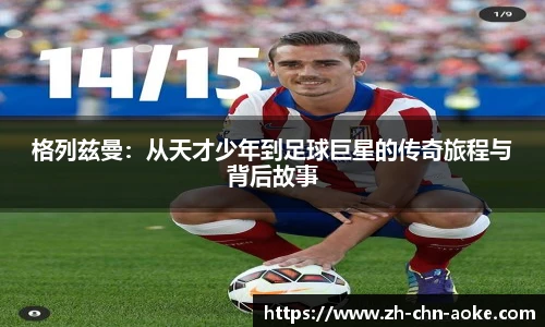 格列兹曼:从天才少年到足球巨星的传奇旅程与背后故事