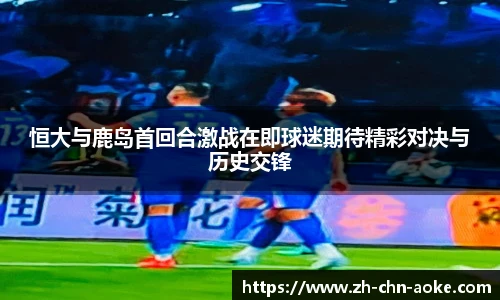恒大与鹿岛首回合激战在即球迷期待精彩对决与历史交锋
